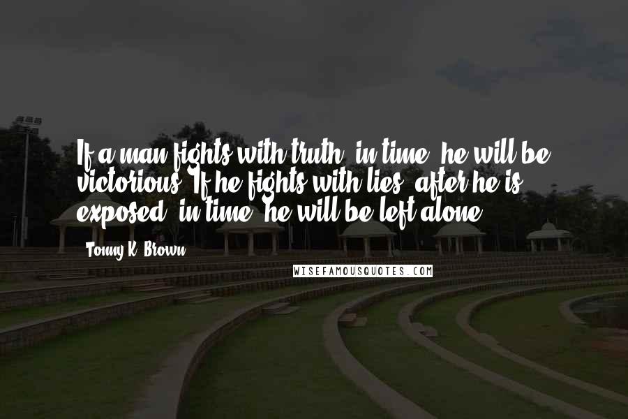 Tonny K. Brown Quotes: If a man fights with truth, in time, he will be victorious. If he fights with lies, after he is exposed; in time, he will be left alone.