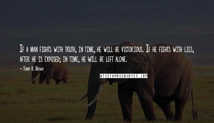 Tonny K. Brown Quotes: If a man fights with truth, in time, he will be victorious. If he fights with lies, after he is exposed; in time, he will be left alone.