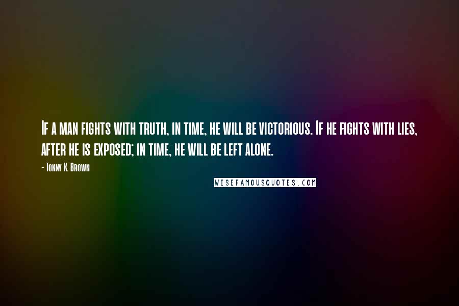 Tonny K. Brown Quotes: If a man fights with truth, in time, he will be victorious. If he fights with lies, after he is exposed; in time, he will be left alone.