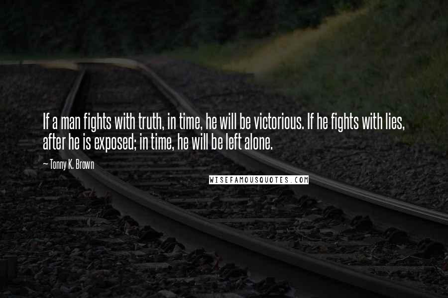 Tonny K. Brown Quotes: If a man fights with truth, in time, he will be victorious. If he fights with lies, after he is exposed; in time, he will be left alone.