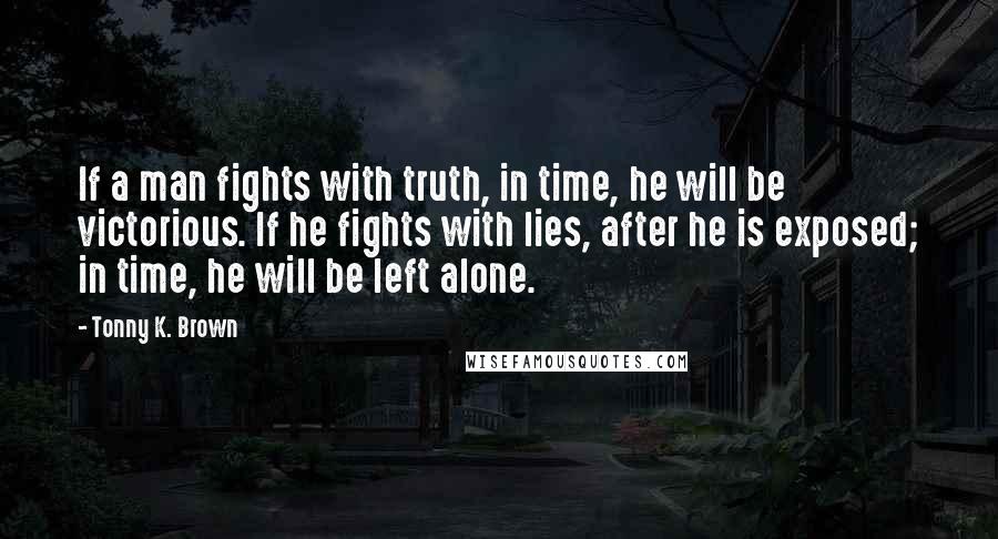 Tonny K. Brown Quotes: If a man fights with truth, in time, he will be victorious. If he fights with lies, after he is exposed; in time, he will be left alone.