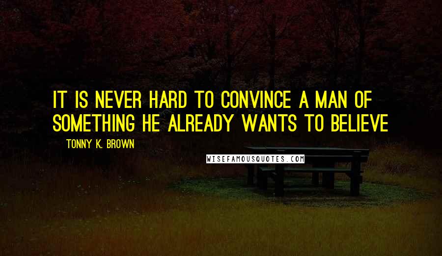 Tonny K. Brown Quotes: It is never hard to convince a man of something he already wants to believe
