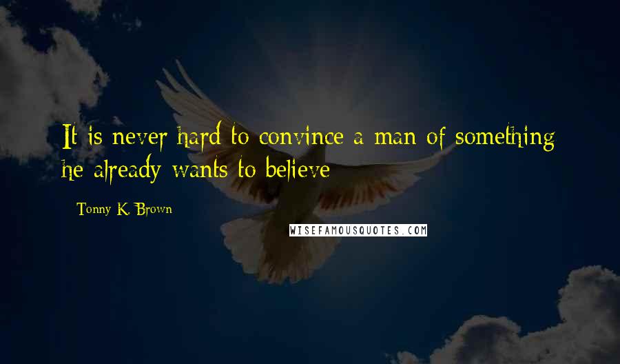 Tonny K. Brown Quotes: It is never hard to convince a man of something he already wants to believe