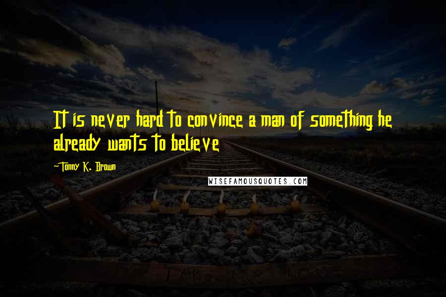 Tonny K. Brown Quotes: It is never hard to convince a man of something he already wants to believe