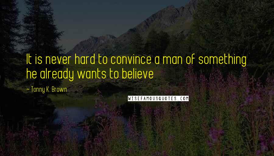 Tonny K. Brown Quotes: It is never hard to convince a man of something he already wants to believe