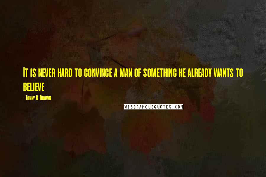Tonny K. Brown Quotes: It is never hard to convince a man of something he already wants to believe