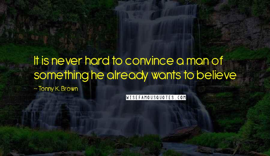 Tonny K. Brown Quotes: It is never hard to convince a man of something he already wants to believe