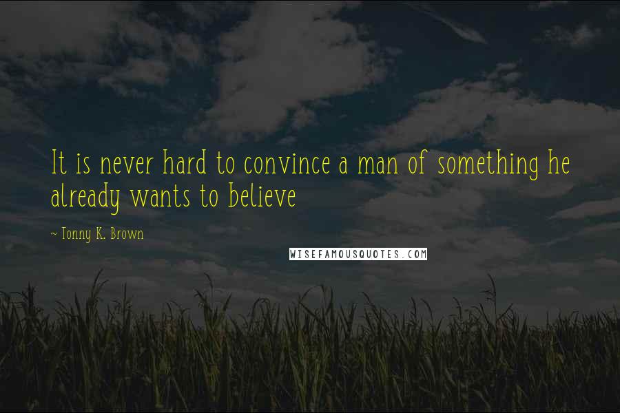 Tonny K. Brown Quotes: It is never hard to convince a man of something he already wants to believe
