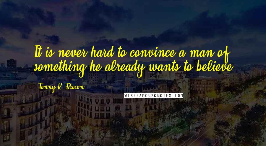 Tonny K. Brown Quotes: It is never hard to convince a man of something he already wants to believe
