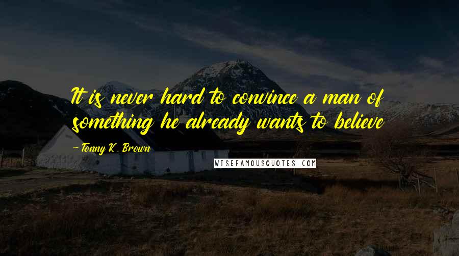 Tonny K. Brown Quotes: It is never hard to convince a man of something he already wants to believe