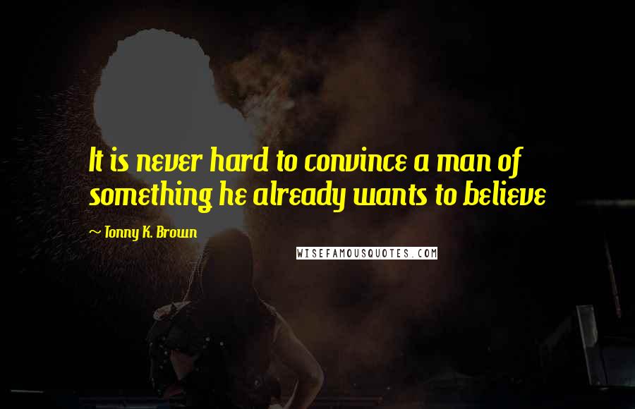 Tonny K. Brown Quotes: It is never hard to convince a man of something he already wants to believe