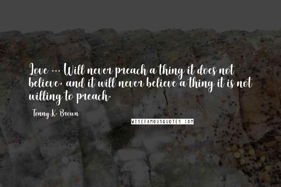 Tonny K. Brown Quotes: Love ... Will never preach a thing it does not believe, and it will never believe a thing it is not willing to preach.