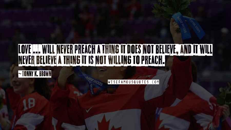 Tonny K. Brown Quotes: Love ... Will never preach a thing it does not believe, and it will never believe a thing it is not willing to preach.