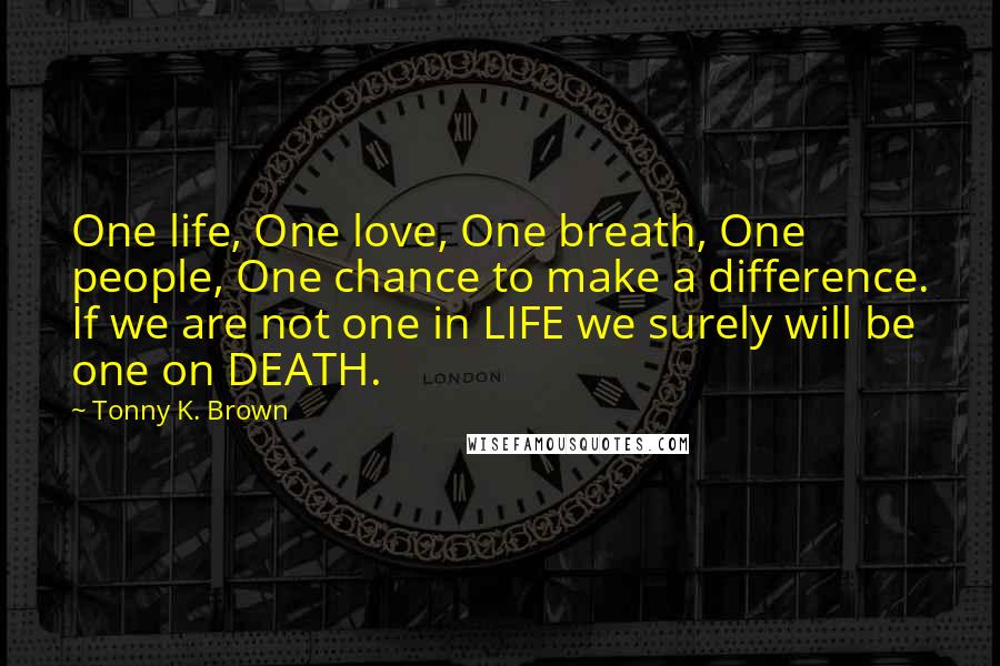 Tonny K. Brown Quotes: One life, One love, One breath, One people, One chance to make a difference. If we are not one in LIFE we surely will be one on DEATH.