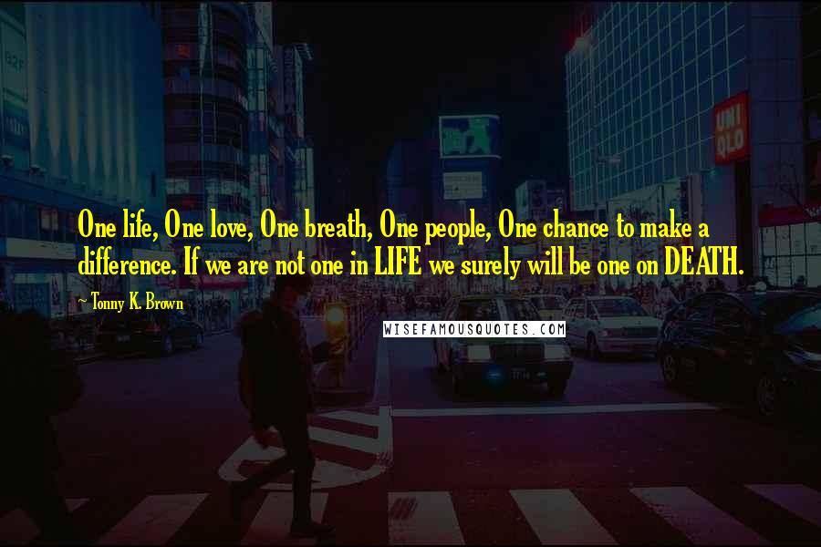 Tonny K. Brown Quotes: One life, One love, One breath, One people, One chance to make a difference. If we are not one in LIFE we surely will be one on DEATH.