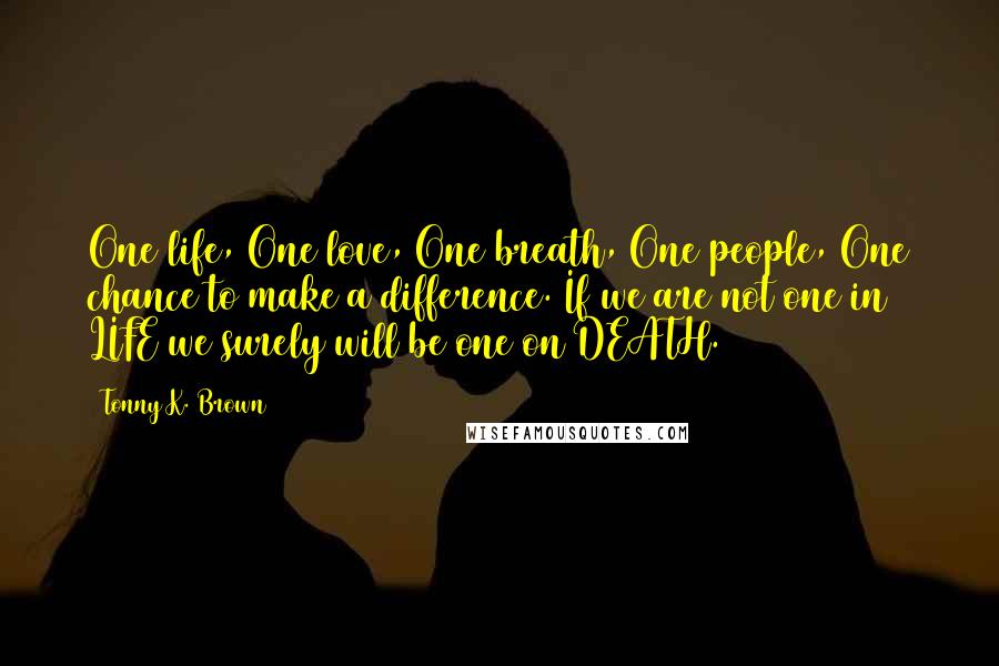 Tonny K. Brown Quotes: One life, One love, One breath, One people, One chance to make a difference. If we are not one in LIFE we surely will be one on DEATH.