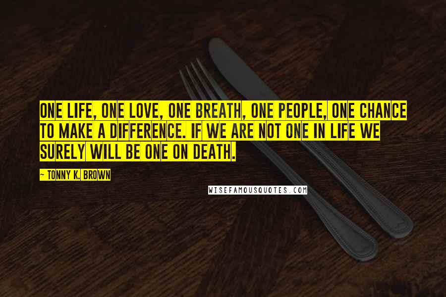 Tonny K. Brown Quotes: One life, One love, One breath, One people, One chance to make a difference. If we are not one in LIFE we surely will be one on DEATH.