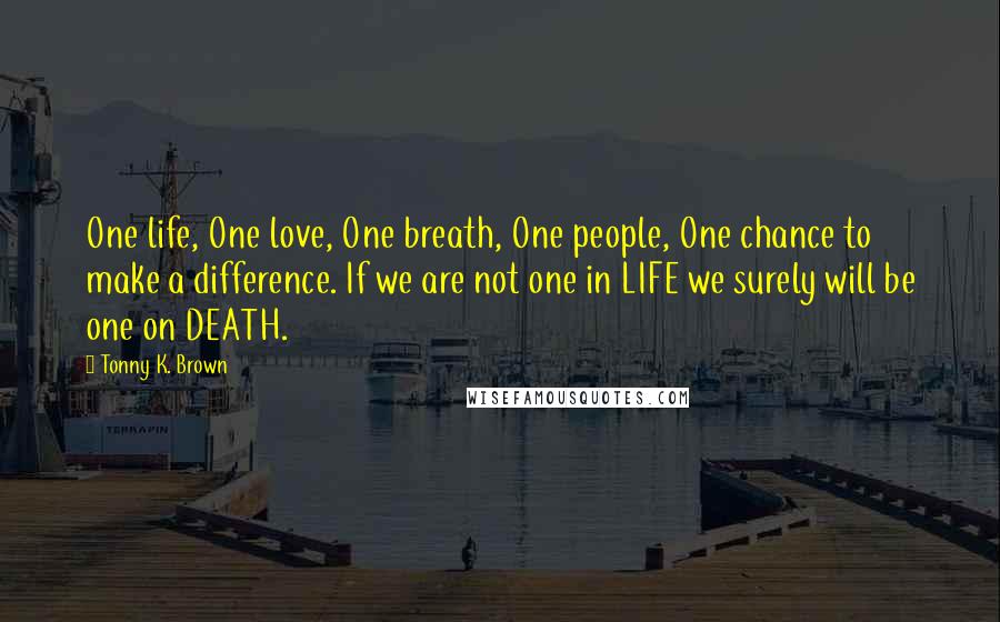 Tonny K. Brown Quotes: One life, One love, One breath, One people, One chance to make a difference. If we are not one in LIFE we surely will be one on DEATH.