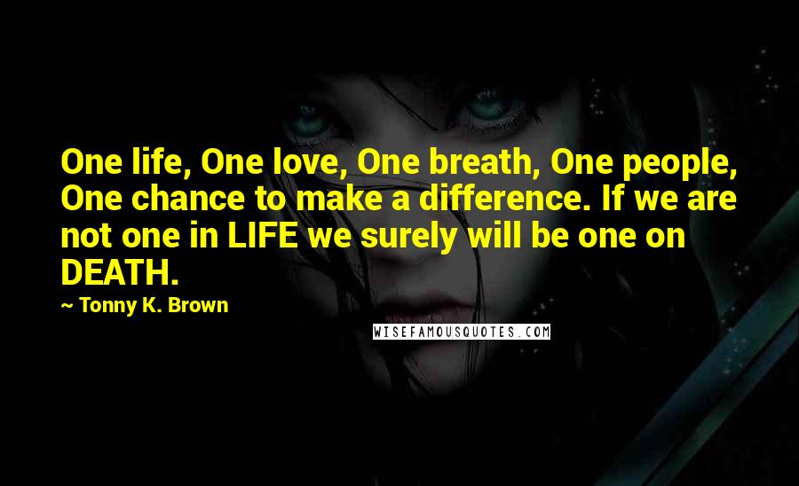 Tonny K. Brown Quotes: One life, One love, One breath, One people, One chance to make a difference. If we are not one in LIFE we surely will be one on DEATH.