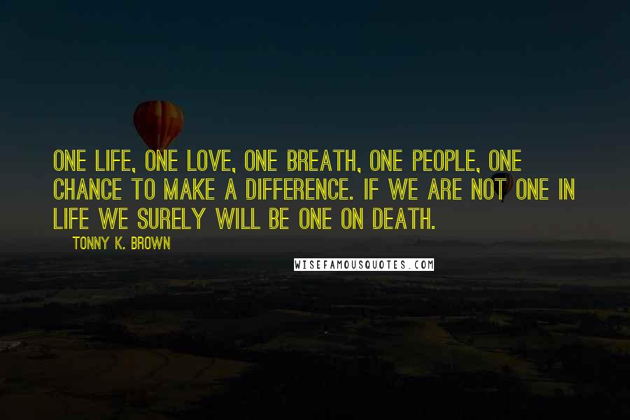 Tonny K. Brown Quotes: One life, One love, One breath, One people, One chance to make a difference. If we are not one in LIFE we surely will be one on DEATH.