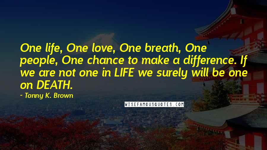 Tonny K. Brown Quotes: One life, One love, One breath, One people, One chance to make a difference. If we are not one in LIFE we surely will be one on DEATH.