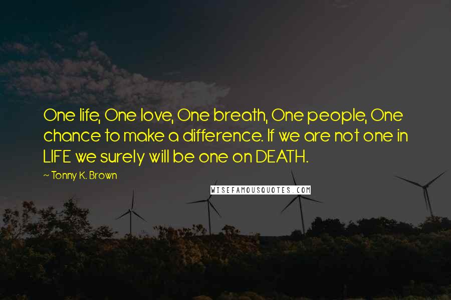 Tonny K. Brown Quotes: One life, One love, One breath, One people, One chance to make a difference. If we are not one in LIFE we surely will be one on DEATH.