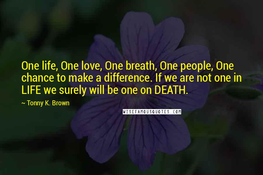 Tonny K. Brown Quotes: One life, One love, One breath, One people, One chance to make a difference. If we are not one in LIFE we surely will be one on DEATH.