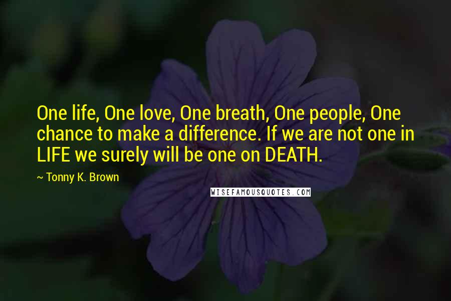 Tonny K. Brown Quotes: One life, One love, One breath, One people, One chance to make a difference. If we are not one in LIFE we surely will be one on DEATH.