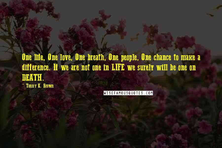 Tonny K. Brown Quotes: One life, One love, One breath, One people, One chance to make a difference. If we are not one in LIFE we surely will be one on DEATH.