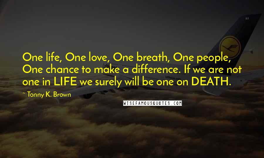 Tonny K. Brown Quotes: One life, One love, One breath, One people, One chance to make a difference. If we are not one in LIFE we surely will be one on DEATH.