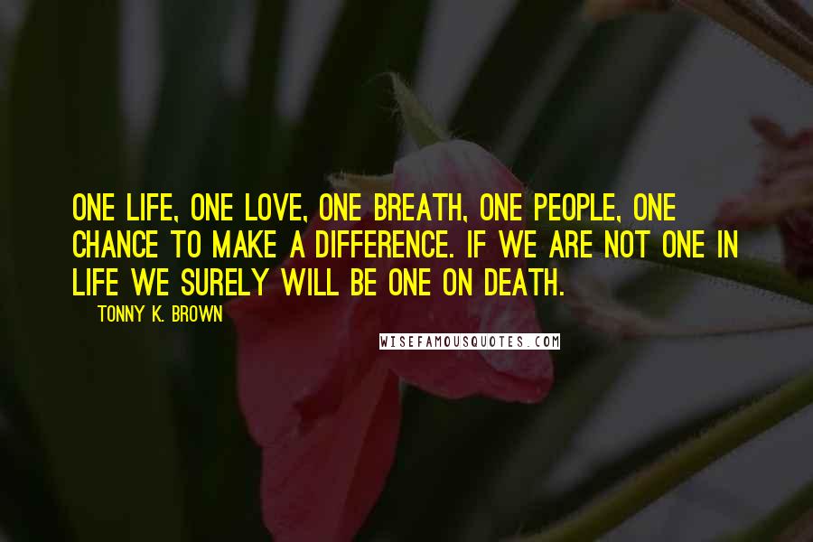 Tonny K. Brown Quotes: One life, One love, One breath, One people, One chance to make a difference. If we are not one in LIFE we surely will be one on DEATH.