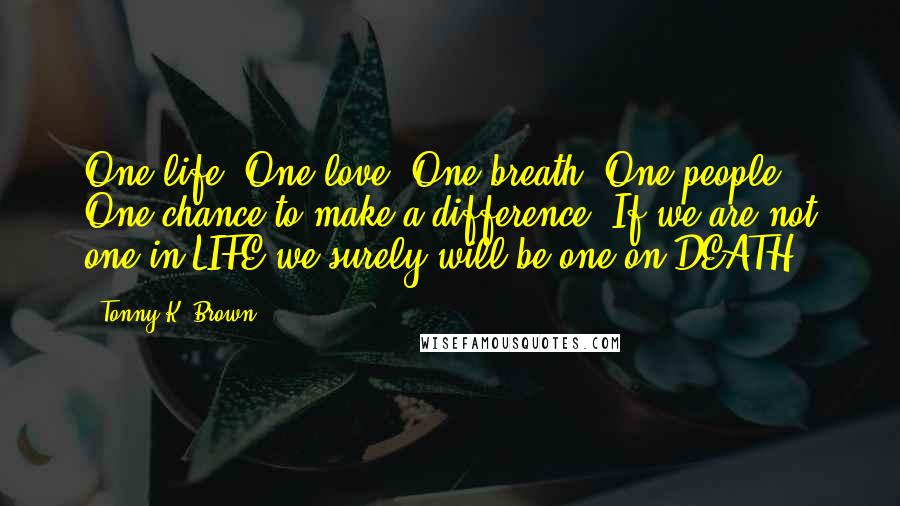 Tonny K. Brown Quotes: One life, One love, One breath, One people, One chance to make a difference. If we are not one in LIFE we surely will be one on DEATH.