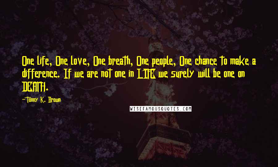 Tonny K. Brown Quotes: One life, One love, One breath, One people, One chance to make a difference. If we are not one in LIFE we surely will be one on DEATH.