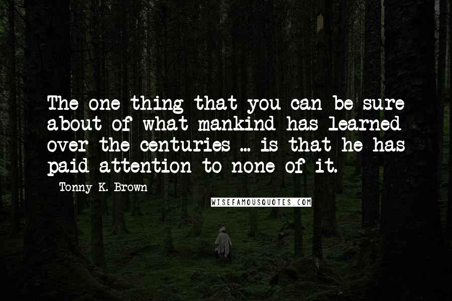 Tonny K. Brown Quotes: The one thing that you can be sure about of what mankind has learned over the centuries ... is that he has paid attention to none of it.