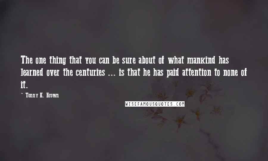 Tonny K. Brown Quotes: The one thing that you can be sure about of what mankind has learned over the centuries ... is that he has paid attention to none of it.