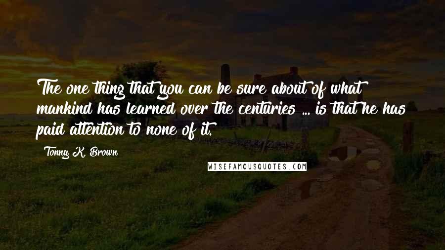 Tonny K. Brown Quotes: The one thing that you can be sure about of what mankind has learned over the centuries ... is that he has paid attention to none of it.