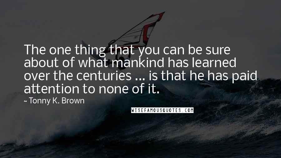 Tonny K. Brown Quotes: The one thing that you can be sure about of what mankind has learned over the centuries ... is that he has paid attention to none of it.