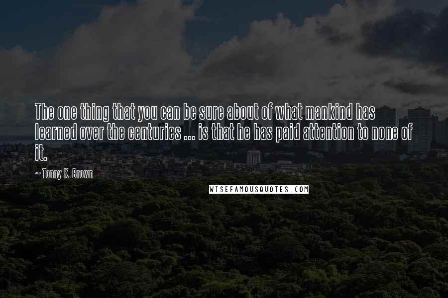 Tonny K. Brown Quotes: The one thing that you can be sure about of what mankind has learned over the centuries ... is that he has paid attention to none of it.