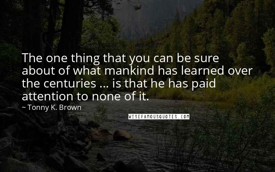 Tonny K. Brown Quotes: The one thing that you can be sure about of what mankind has learned over the centuries ... is that he has paid attention to none of it.