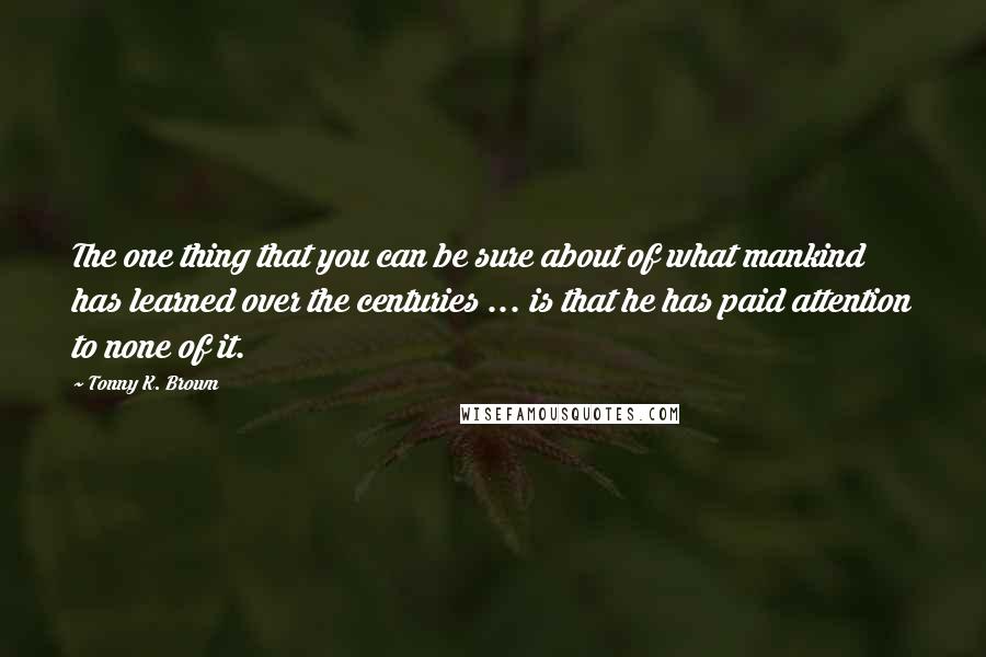 Tonny K. Brown Quotes: The one thing that you can be sure about of what mankind has learned over the centuries ... is that he has paid attention to none of it.