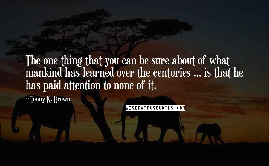 Tonny K. Brown Quotes: The one thing that you can be sure about of what mankind has learned over the centuries ... is that he has paid attention to none of it.