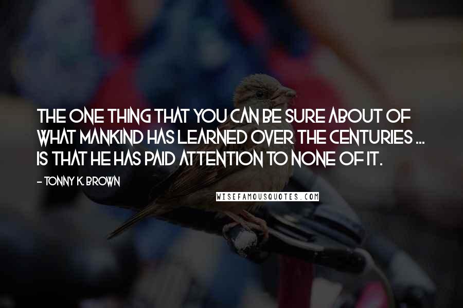 Tonny K. Brown Quotes: The one thing that you can be sure about of what mankind has learned over the centuries ... is that he has paid attention to none of it.