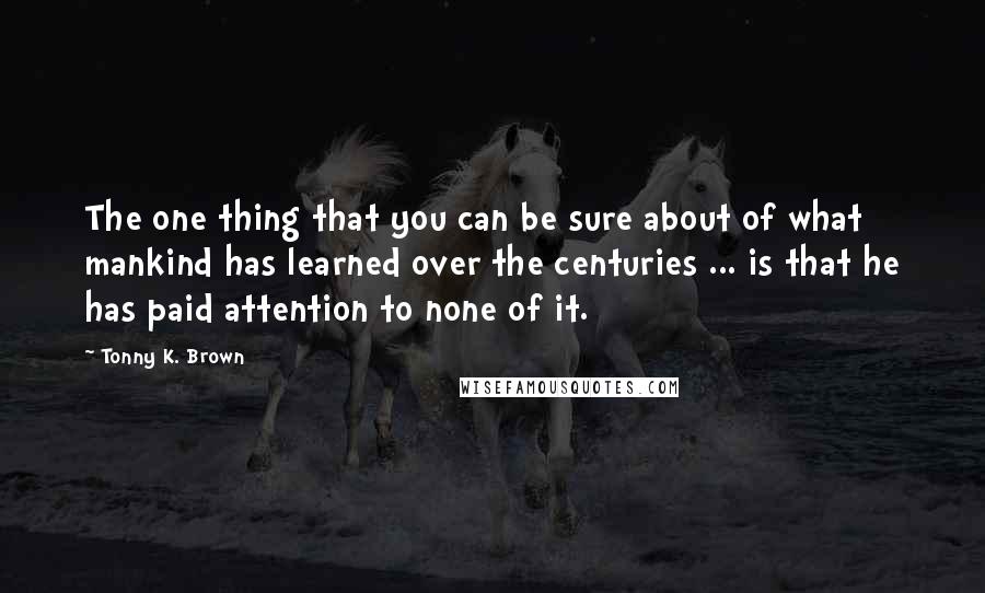 Tonny K. Brown Quotes: The one thing that you can be sure about of what mankind has learned over the centuries ... is that he has paid attention to none of it.