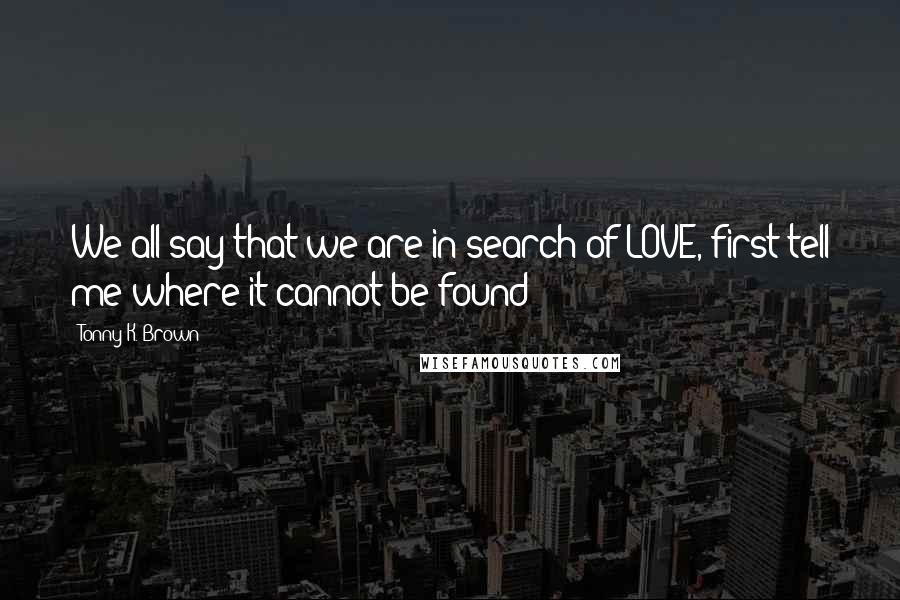 Tonny K. Brown Quotes: We all say that we are in search of LOVE, first tell me where it cannot be found?