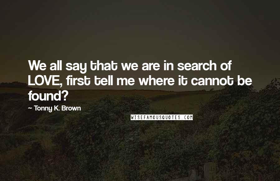 Tonny K. Brown Quotes: We all say that we are in search of LOVE, first tell me where it cannot be found?