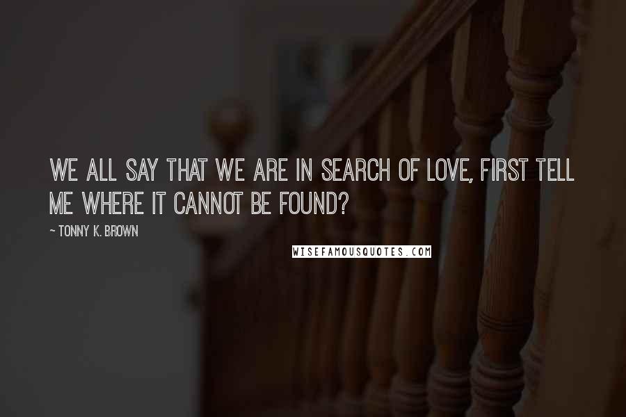 Tonny K. Brown Quotes: We all say that we are in search of LOVE, first tell me where it cannot be found?