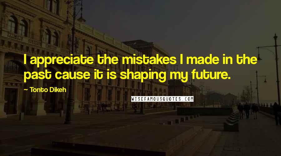 Tonto Dikeh Quotes: I appreciate the mistakes I made in the past cause it is shaping my future.