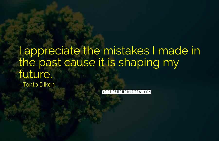 Tonto Dikeh Quotes: I appreciate the mistakes I made in the past cause it is shaping my future.