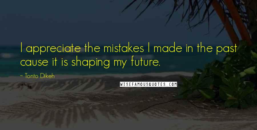 Tonto Dikeh Quotes: I appreciate the mistakes I made in the past cause it is shaping my future.