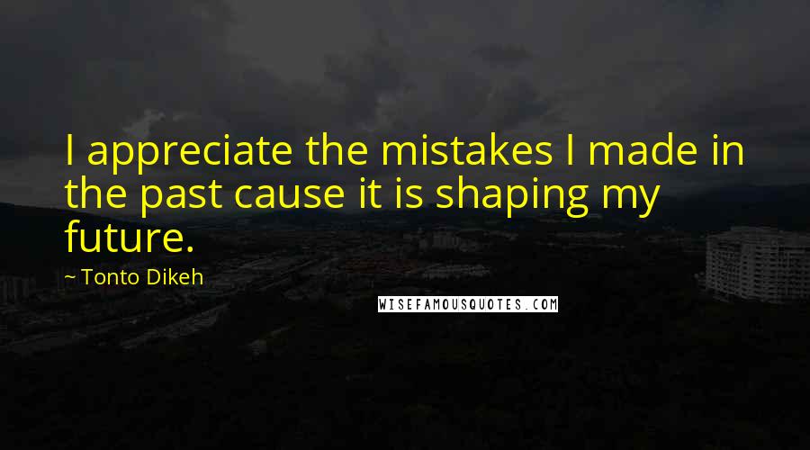 Tonto Dikeh Quotes: I appreciate the mistakes I made in the past cause it is shaping my future.